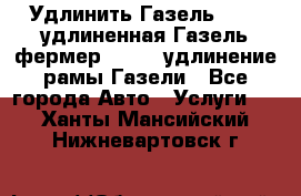 Удлинить Газель 3302, удлиненная Газель фермер 33023, удлинение рамы Газели - Все города Авто » Услуги   . Ханты-Мансийский,Нижневартовск г.